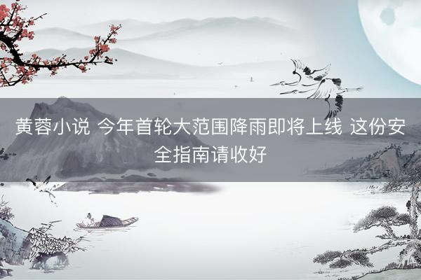 黄蓉小说 今年首轮大范围降雨即将上线 这份安全指南请收好