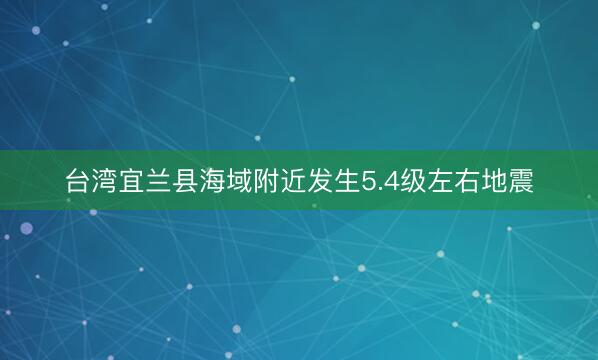 台湾宜兰县海域附近发生5.4级左右地震