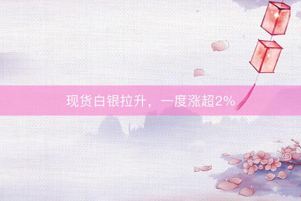 现货白银拉升，一度涨超2%