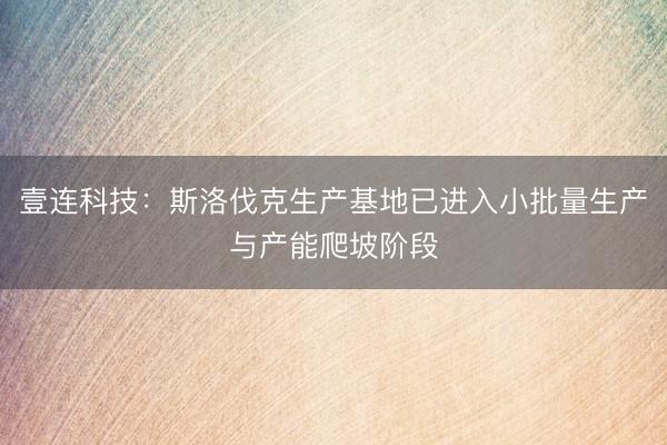 壹连科技：斯洛伐克生产基地已进入小批量生产与产能爬坡阶段