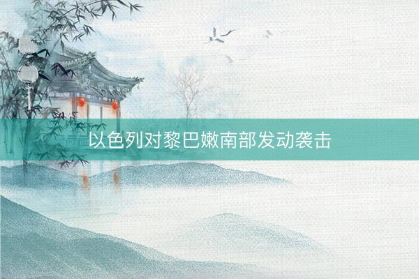 以色列对黎巴嫩南部发动袭击