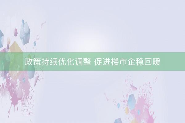 政策持续优化调整 促进楼市企稳回暖