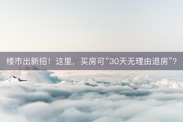 楼市出新招！这里，买房可“30天无理由退房”？