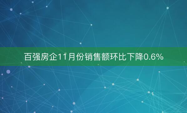 百强房企11月份销售额环比下降0.6%