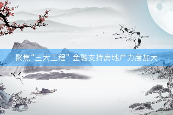 聚焦“三大工程” 金融支持房地产力度加大