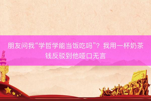 朋友问我“学哲学能当饭吃吗”？我用一杯奶茶钱反驳到他哑口无言