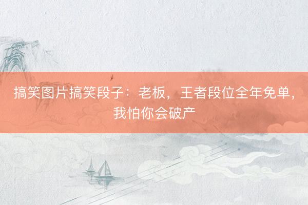 搞笑图片搞笑段子:老板,王者段位全年免单,我怕你会破产