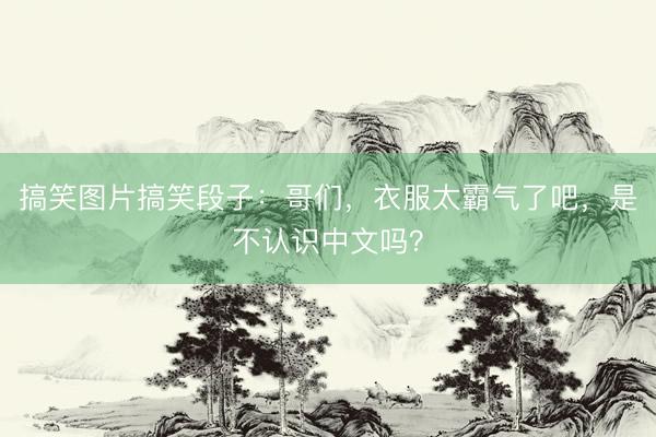 搞笑图片搞笑段子：哥们，衣服太霸气了吧，是不认识中文吗？