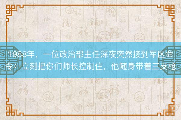 1988年，一位政治部主任深夜突然接到军区命令：立刻把你们师长控制住，他随身带着三支枪