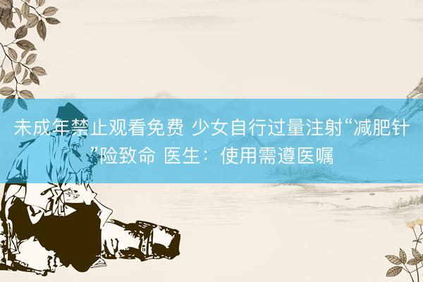 未成年禁止观看免费 少女自行过量注射“减肥针”险致命 医生：使用需遵医嘱