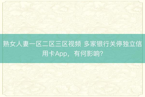 熟女人妻一区二区三区视频 多家银行关停独立信用卡App，有何影响？