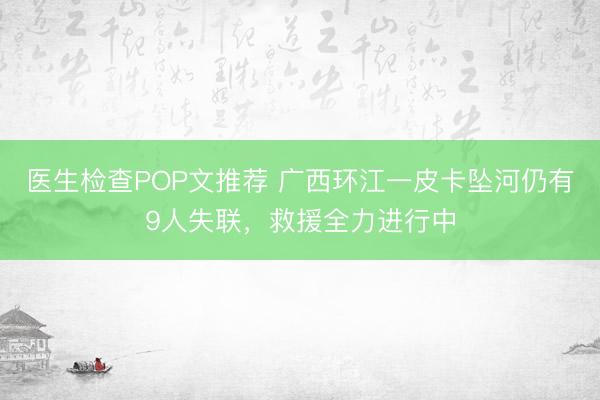 医生检查POP文推荐 广西环江一皮卡坠河仍有9人失联，救援全力进行中