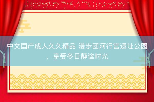 中文国产成人久久精品 漫步团河行宫遗址公园，享受冬日静谧时光