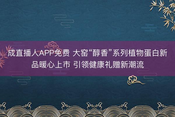 成直播人APP免费 大窑“醇香”系列植物蛋白新品暖心上市 引领健康礼赠新潮流