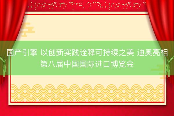 国产引擎 以创新实践诠释可持续之美 迪奥亮相第八届中国国际进口博览会
