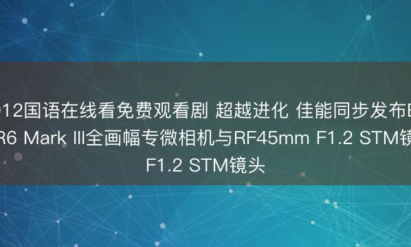 2012国语在线看免费观看剧 超越进化 佳能同步发布EOS R6 Mark III全画幅专微相机与RF45mm F1.2 STM镜头