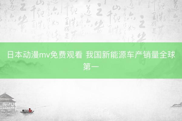 日本动漫mv免费观看 我国新能源车产销量全球第一