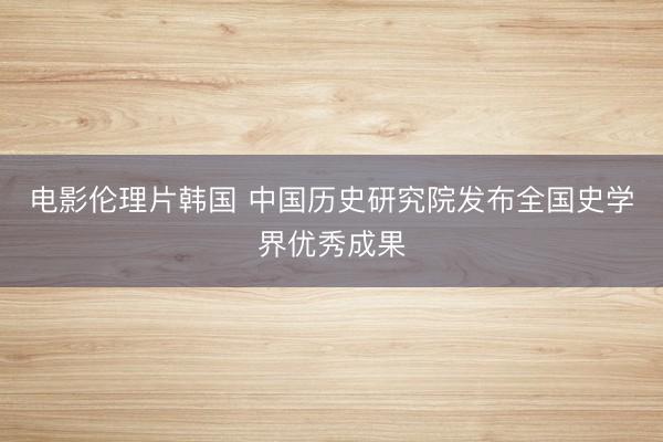电影伦理片韩国 中国历史研究院发布全国史学界优秀成果