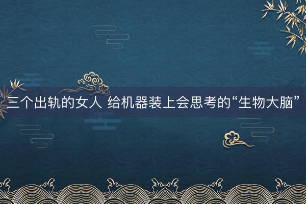 三个出轨的女人 给机器装上会思考的“生物大脑”