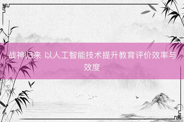 战神归来 以人工智能技术提升教育评价效率与效度