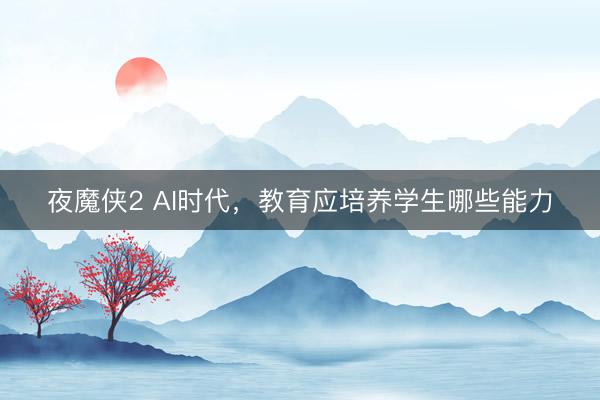 夜魔侠2 AI时代，教育应培养学生哪些能力