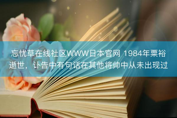 忘忧草在线社区WWW日本官网 1984年粟裕逝世，讣告中有句话在其他将帅中从未出现过