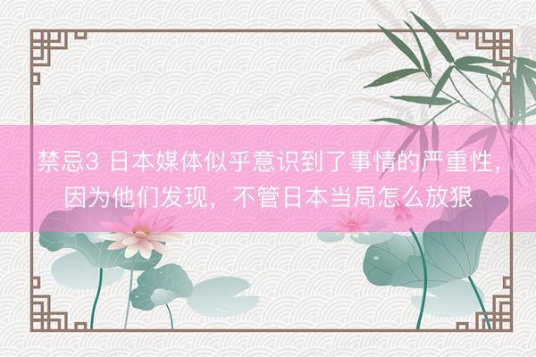 禁忌3 日本媒体似乎意识到了事情的严重性，因为他们发现，不管日本当局怎么放狠