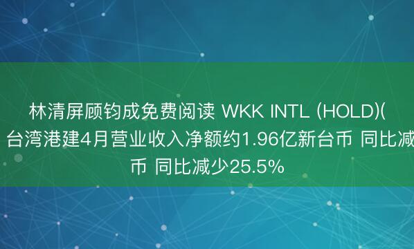 林清屏顾钧成免费阅读 WKK INTL (HOLD)(00532)：台湾港建4月营业收入净额约1.96亿新台币 同比减少25.5%