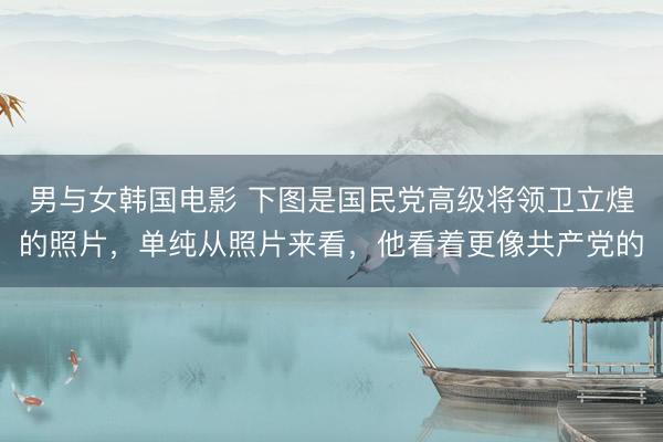 男与女韩国电影 下图是国民党高级将领卫立煌的照片，单纯从照片来看，他看着更像共产党的