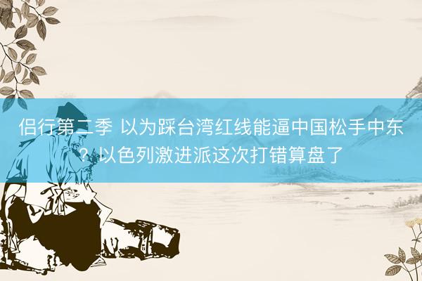 侣行第二季 以为踩台湾红线能逼中国松手中东？以色列激进派这次打错算盘了