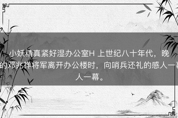 小妖精真紧好湿办公室H 上世纪八十年代，晚年的邓兆祥将军离开办公楼时，向哨兵还礼的感人一幕。