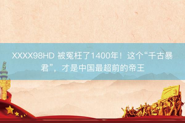 XXXX98HD 被冤枉了1400年！这个“千古暴君”，才是中国最超前的帝王