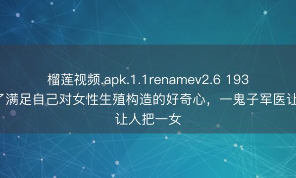 榴莲视频.apk.1.1renamev2.6 1938年，为了满足自己对女性生殖构造的好奇心，一鬼子军医让人把一女
