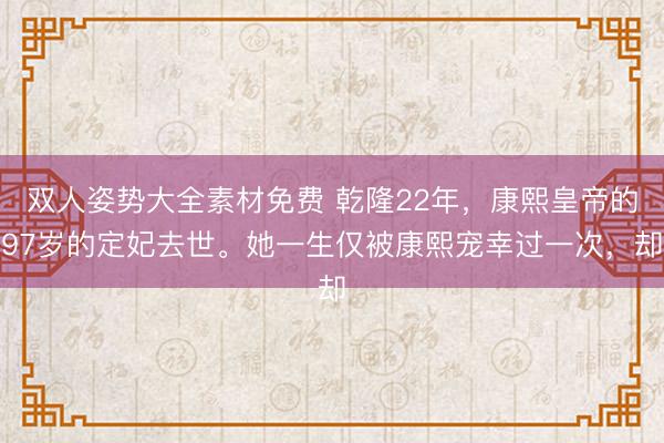 双人姿势大全素材免费 乾隆22年，康熙皇帝的97岁的定妃去世。她一生仅被康熙宠幸过一次，却