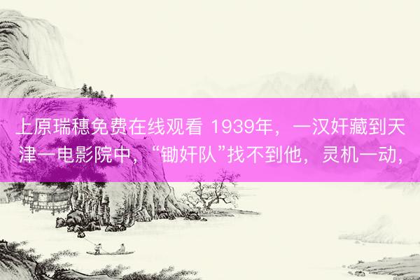 上原瑞穗免费在线观看 1939年，一汉奸藏到天津一电影院中，“锄奸队”找不到他，灵机一动，