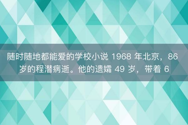 随时随地都能爱的学校小说 1968 年北京，86 岁的程潜病逝。他的遗孀 49 岁，带着 6