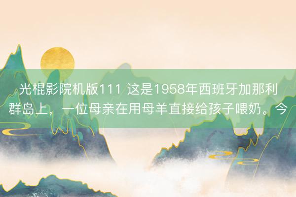 光棍影院机版111 这是1958年西班牙加那利群岛上，一位母亲在用母羊直接给孩子喂奶。今