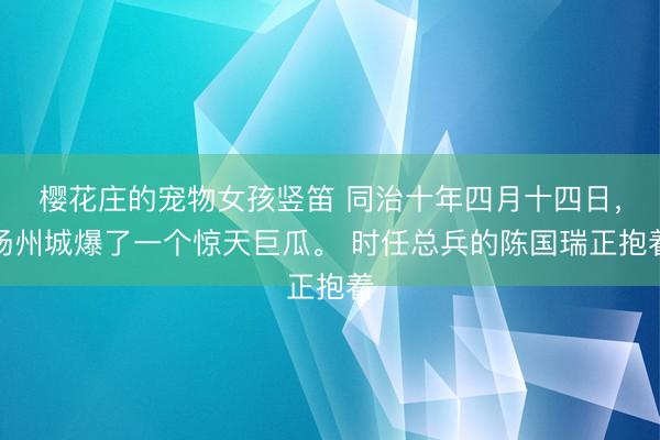 樱花庄的宠物女孩竖笛 同治十年四月十四日，扬州城爆了一个惊天巨瓜。 时任总兵的陈国瑞正抱着