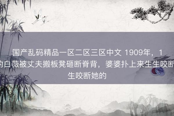国产乱码精品一区二区三区中文 1909年，16岁的白薇被丈夫搬板凳砸断脊背，婆婆扑上来生生咬断她的