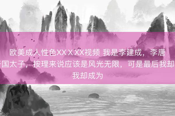 欧美成人性色XXⅩXX视频 我是李建成，李唐的开国太子，按理来说应该是风光无限，可是最后我却成为