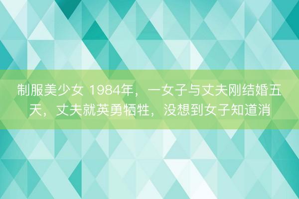 制服美少女 1984年，一女子与丈夫刚结婚五天，丈夫就英勇牺牲，没想到女子知道消