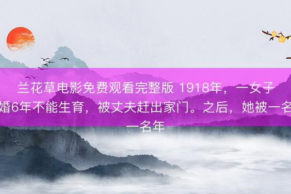 兰花草电影免费观看完整版 1918年，一女子结婚6年不能生育，被丈夫赶出家门。之后，她被一名年