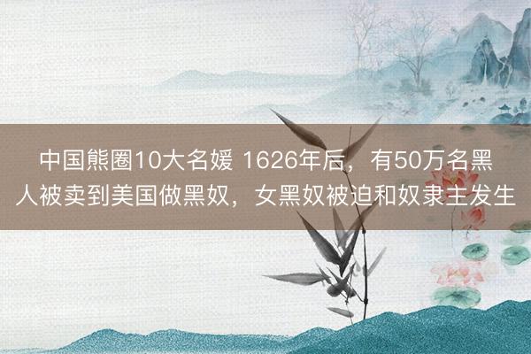 中国熊圈10大名媛 1626年后，有50万名黑人被卖到美国做黑奴，女黑奴被迫和奴隶主发生