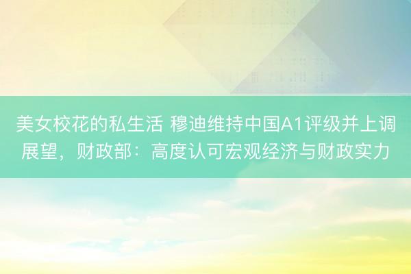 美女校花的私生活 穆迪维持中国A1评级并上调展望，财政部：高度认可宏观经济与财政实力