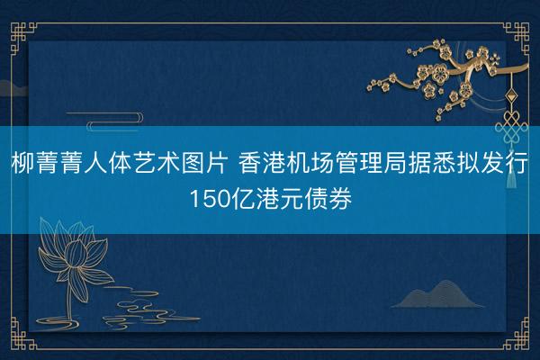 柳菁菁人体艺术图片 香港机场管理局据悉拟发行150亿港元债券