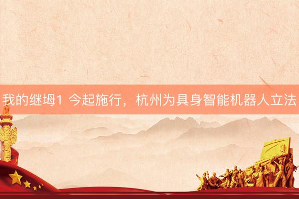 我的继坶1 今起施行,杭州为具身智能机器人立法