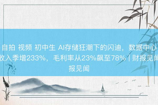 自拍 视频 初中生 AI存储狂潮下的闪迪,数据中心收入季增233%,毛利率从23%飙至78% | 财报见闻