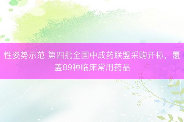 性姿势示范 第四批全国中成药联盟采购开标，覆盖89种临床常用药品