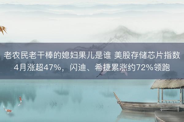 老农民老干棒的媳妇果儿是谁 美股存储芯片指数4月涨超47%，闪迪、希捷累涨约72%领跑