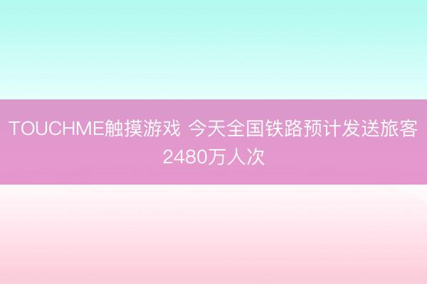 TOUCHME触摸游戏 今天全国铁路预计发送旅客2480万人次